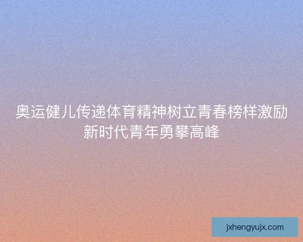 奥运健儿传递体育精神树立青春榜样激励新时代青年勇攀高峰