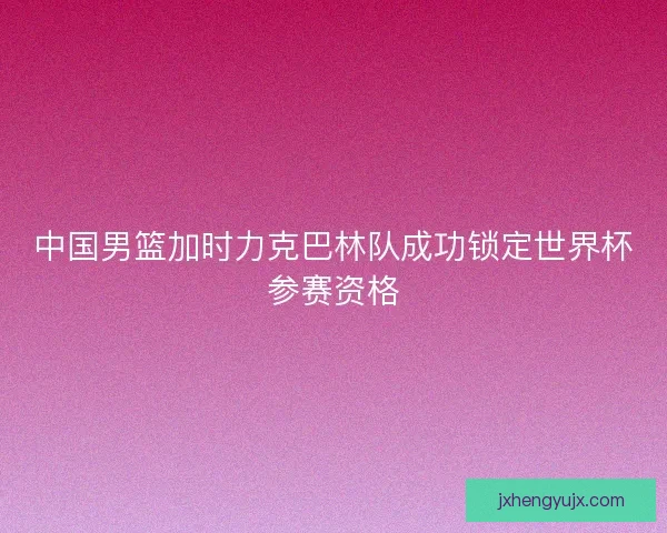 中国男篮加时力克巴林队成功锁定世界杯参赛资格