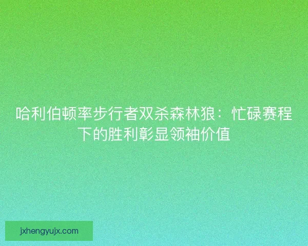 哈利伯顿率步行者双杀森林狼：忙碌赛程下的胜利彰显领袖价值