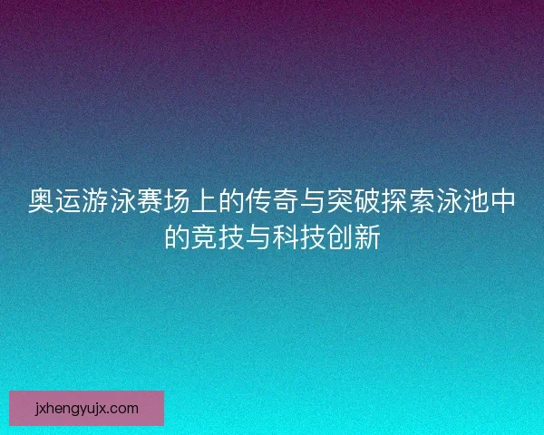 奥运游泳赛场上的传奇与突破探索泳池中的竞技与科技创新