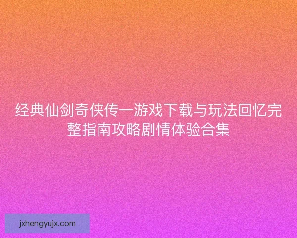 经典仙剑奇侠传一游戏下载与玩法回忆完整指南攻略剧情体验合集