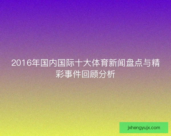 2016年国内国际十大体育新闻盘点与精彩事件回顾分析