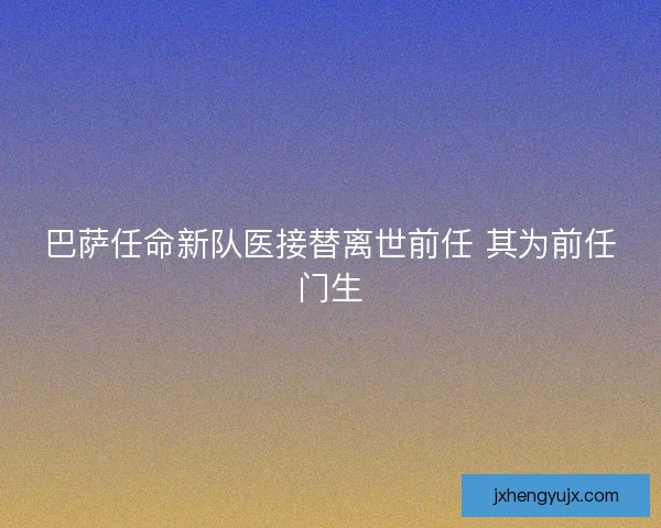 巴萨任命新队医接替离世前任 其为前任门生