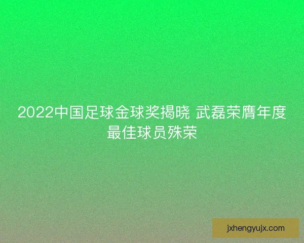 2022中国足球金球奖揭晓 武磊荣膺年度最佳球员殊荣
