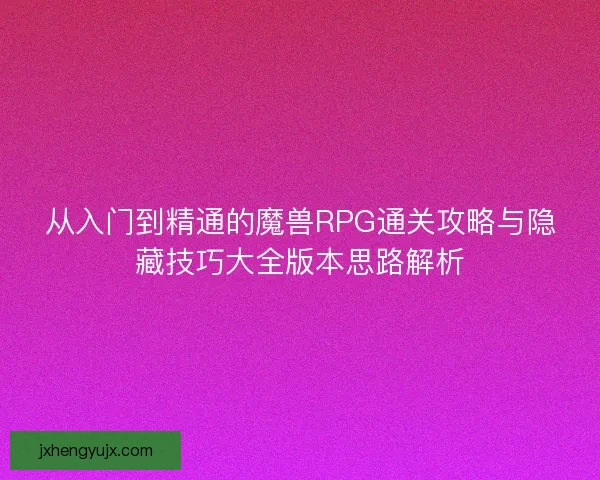 从入门到精通的魔兽RPG通关攻略与隐藏技巧大全版本思路解析