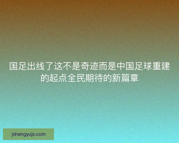 国足出线了这不是奇迹而是中国足球重建的起点全民期待的新篇章