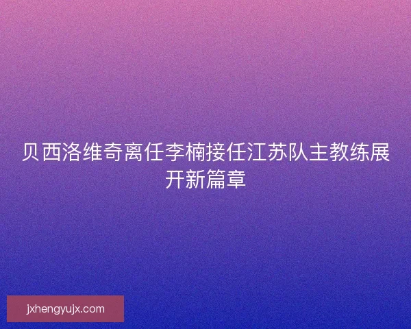 贝西洛维奇离任李楠接任江苏队主教练展开新篇章