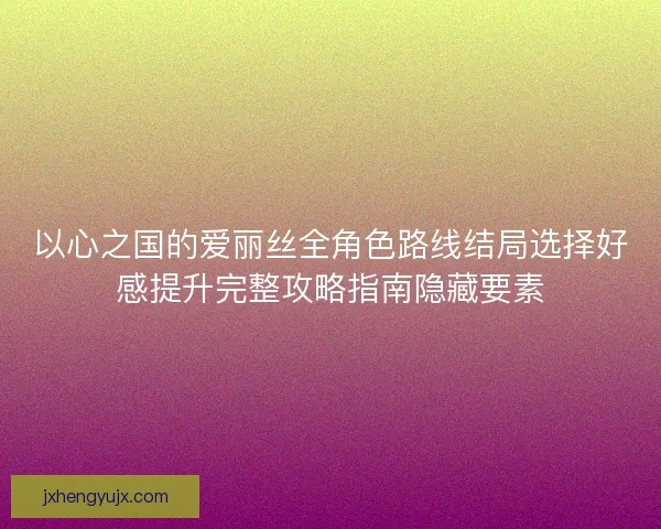 以心之国的爱丽丝全角色路线结局选择好感提升完整攻略指南隐藏要素