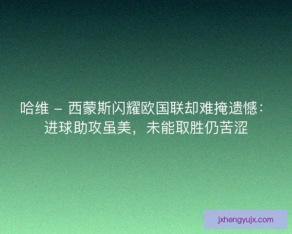 哈维 - 西蒙斯闪耀欧国联却难掩遗憾：进球助攻虽美，未能取胜仍苦涩
