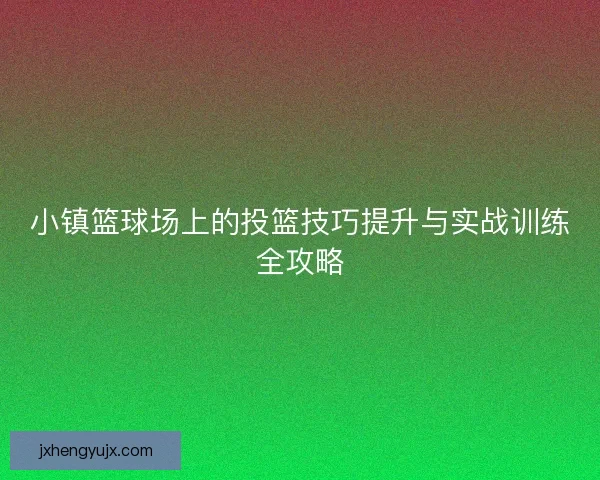 小镇篮球场上的投篮技巧提升与实战训练全攻略