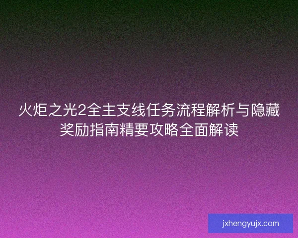 火炬之光2全主支线任务流程解析与隐藏奖励指南精要攻略全面解读